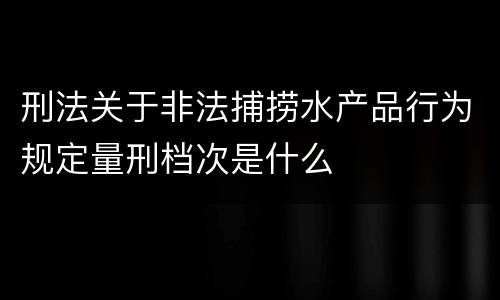 刑法关于非法捕捞水产品行为规定量刑档次是什么