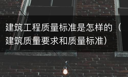 建筑工程质量标准是怎样的（建筑质量要求和质量标准）