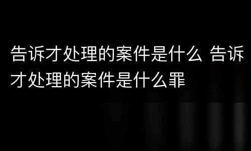 告诉才处理的案件是什么 告诉才处理的案件是什么罪