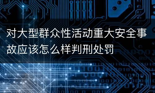对大型群众性活动重大安全事故应该怎么样判刑处罚