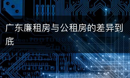 广东廉租房与公租房的差异到底