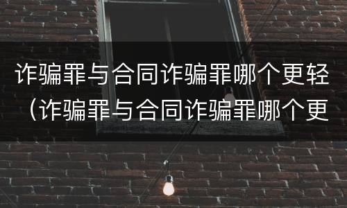 诈骗罪与合同诈骗罪哪个更轻（诈骗罪与合同诈骗罪哪个更轻）