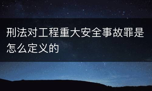刑法对工程重大安全事故罪是怎么定义的