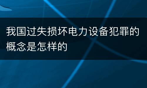我国过失损坏电力设备犯罪的概念是怎样的