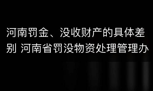 河南罚金、没收财产的具体差别 河南省罚没物资处理管理办法