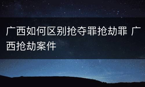 广西如何区别抢夺罪抢劫罪 广西抢劫案件