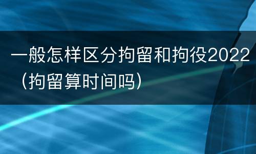 一般怎样区分拘留和拘役2022（拘留算时间吗）