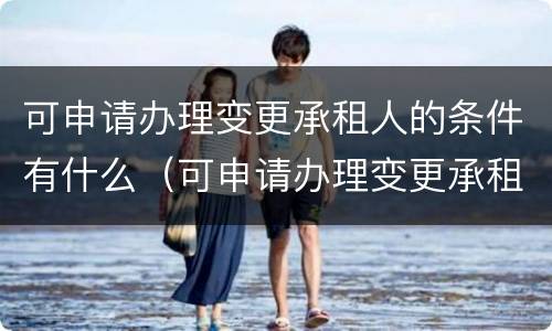 可申请办理变更承租人的条件有什么（可申请办理变更承租人的条件有什么）