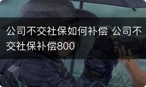 公司不交社保如何补偿 公司不交社保补偿800