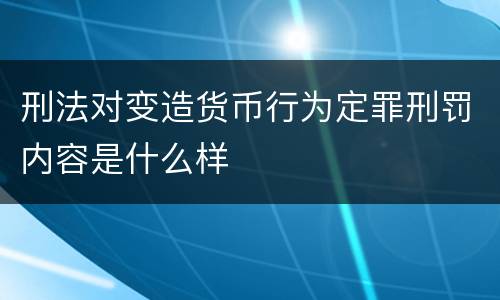 刑法对变造货币行为定罪刑罚内容是什么样