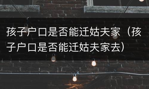孩子户口是否能迁姑夫家（孩子户口是否能迁姑夫家去）