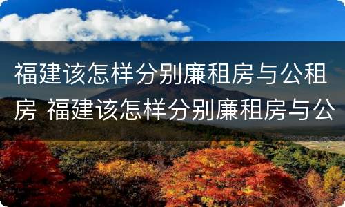 福建该怎样分别廉租房与公租房 福建该怎样分别廉租房与公租房呢