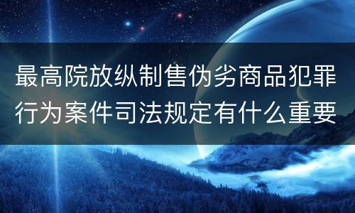 最高院放纵制售伪劣商品犯罪行为案件司法规定有什么重要内容