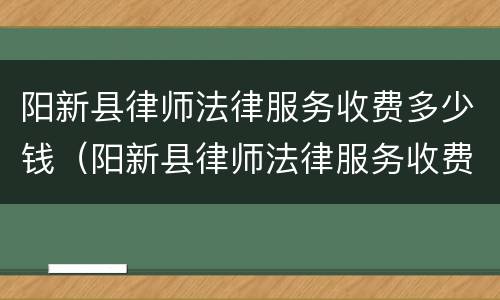 阳新县律师法律服务收费多少钱（阳新县律师法律服务收费多少钱一个月）