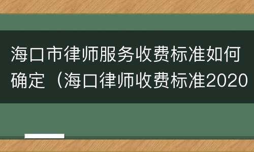 海口市律师服务收费标准如何确定（海口律师收费标准2020）
