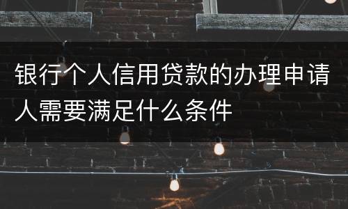 银行个人信用贷款的办理申请人需要满足什么条件