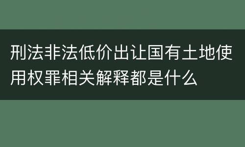 刑法非法低价出让国有土地使用权罪相关解释都是什么