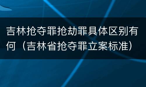 吉林抢夺罪抢劫罪具体区别有何（吉林省抢夺罪立案标准）