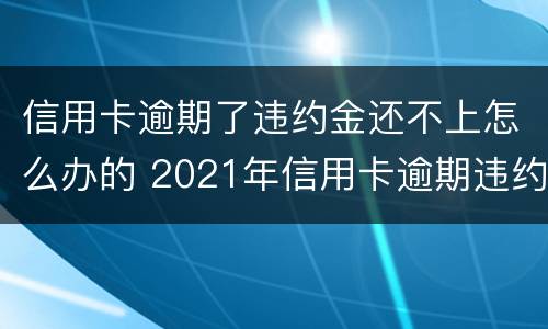 信用卡逾期了违约金还不上怎么办的 2021年信用卡逾期违约金怎么算