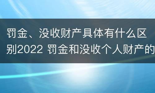 罚金、没收财产具体有什么区别2022 罚金和没收个人财产的区别