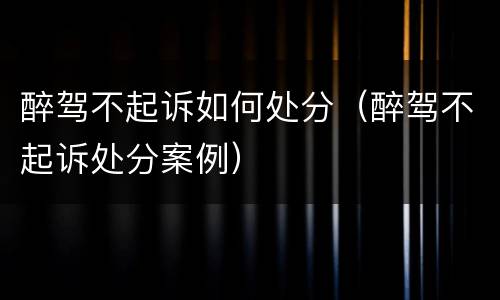 醉驾不起诉如何处分（醉驾不起诉处分案例）