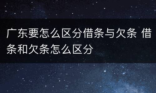 广东要怎么区分借条与欠条 借条和欠条怎么区分