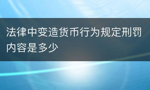 法律中变造货币行为规定刑罚内容是多少