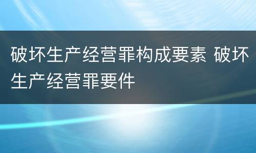 破坏生产经营罪构成要素 破坏生产经营罪要件