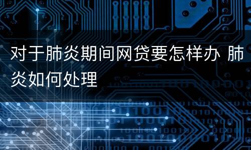 对于肺炎期间网贷要怎样办 肺炎如何处理