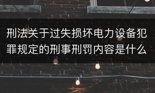 刑法关于过失损坏电力设备犯罪规定的刑事刑罚内容是什么