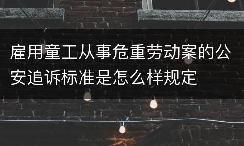 雇用童工从事危重劳动案的公安追诉标准是怎么样规定 雇用童工从事危重劳动案的公安追诉标准是怎么样规定