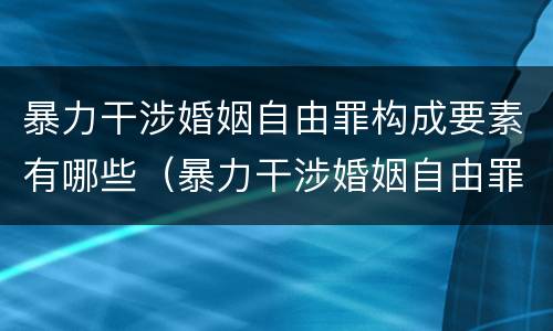 暴力干涉婚姻自由罪构成要素有哪些（暴力干涉婚姻自由罪构成要素有哪些）