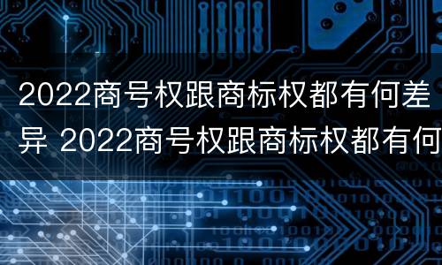 2022商号权跟商标权都有何差异 2022商号权跟商标权都有何差异吗
