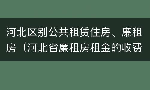 河北区别公共租赁住房、廉租房（河北省廉租房租金的收费标准）