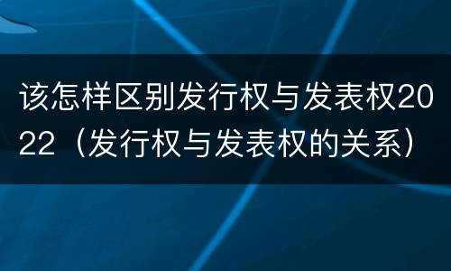 该怎样区别发行权与发表权2022（发行权与发表权的关系）