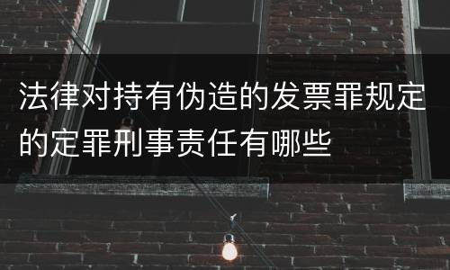 法律对持有伪造的发票罪规定的定罪刑事责任有哪些