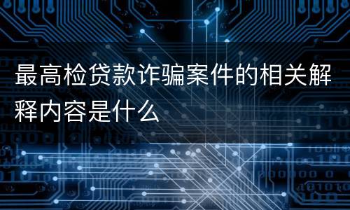 最高检贷款诈骗案件的相关解释内容是什么