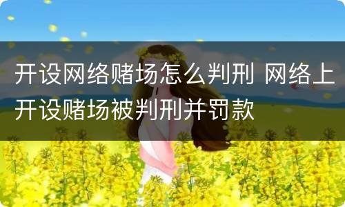 开设网络赌场怎么判刑 网络上开设赌场被判刑并罚款