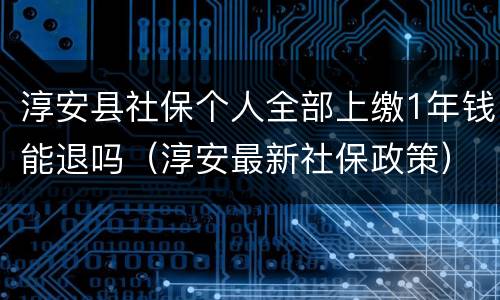 淳安县社保个人全部上缴1年钱能退吗（淳安最新社保政策）