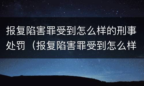 报复陷害罪受到怎么样的刑事处罚（报复陷害罪受到怎么样的刑事处罚决定）