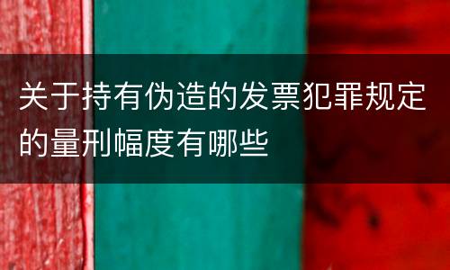关于持有伪造的发票犯罪规定的量刑幅度有哪些