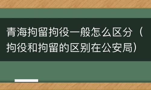 青海拘留拘役一般怎么区分（拘役和拘留的区别在公安局）