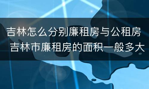 吉林怎么分别廉租房与公租房 吉林市廉租房的面积一般多大