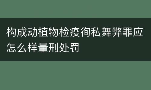构成动植物检疫徇私舞弊罪应怎么样量刑处罚