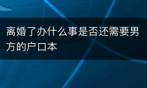 离婚了办什么事是否还需要男方的户口本
