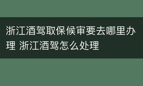 浙江酒驾取保候审要去哪里办理 浙江酒驾怎么处理