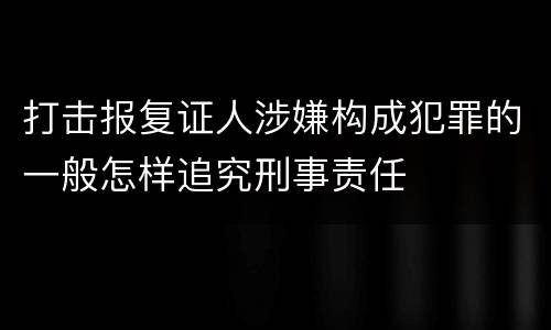 打击报复证人涉嫌构成犯罪的一般怎样追究刑事责任