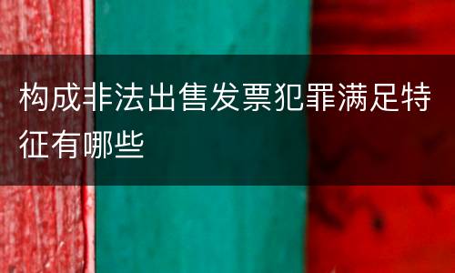 构成非法出售发票犯罪满足特征有哪些