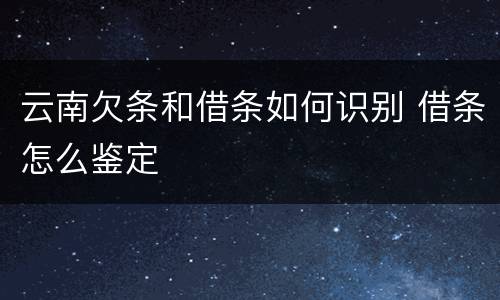 云南欠条和借条如何识别 借条怎么鉴定