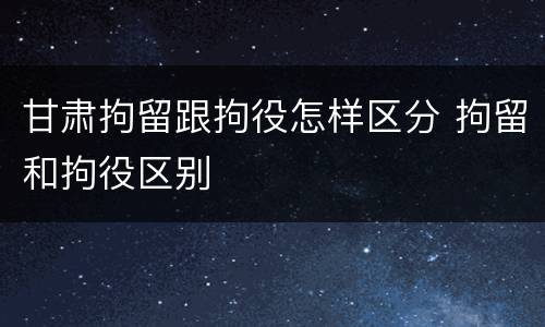 甘肃拘留跟拘役怎样区分 拘留和拘役区别